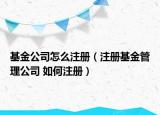 基金公司怎么注册（注册基金管理公司 如何注册）