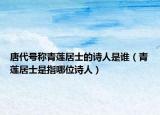 唐代号称青莲居士的诗人是谁（青莲居士是指哪位诗人）