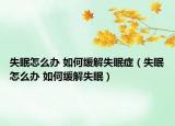 失眠怎么办 如何缓解失眠症（失眠怎么办 如何缓解失眠）