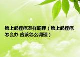脸上起痤疮怎样调理（脸上起痤疮怎么办 应该怎么调理）