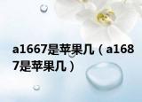 a1667是苹果几（a1687是苹果几）