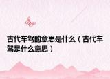 古代车驾的意思是什么（古代车驾是什么意思）