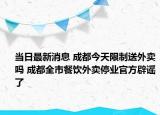 当日最新消息 成都今天限制送外卖吗 成都全市餐饮外卖停业官方辟谣了