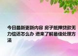 今日最新更新内容 房子抵押贷款无力偿还怎么办 进来了解最佳处理方法