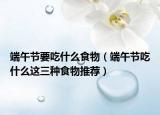 端午节要吃什么食物（端午节吃什么这三种食物推荐）