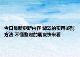 今日最新更新内容 翡翠的实用鉴别方法 不懂鉴定的朋友快来看