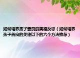 如何培养孩子善良的美德反思（如何培养孩子善良的美德以下的六个方法推荐）