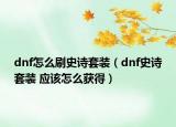 dnf怎么刷史诗套装（dnf史诗套装 应该怎么获得）