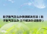 肚子胀气怎么办快速解决方法（肚子胀气怎么办 三个解决办法推荐）