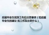 应届毕业生找到工作后注意事项（给应届毕业生的建议 找工作应注意什么）