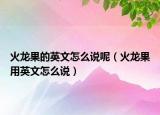 火龙果的英文怎么说呢（火龙果用英文怎么说）