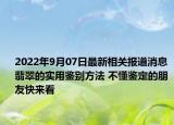 2022年9月07日最新相关报道消息 翡翠的实用鉴别方法 不懂鉴定的朋友快来看