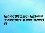 经济师考试怎么备考（经济师职称考试的应试技巧你 掌握好考试的时间）