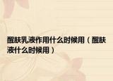 醒肤乳液作用什么时候用（醒肤液什么时候用）
