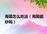 海蛰怎么吃法（海蛰能炒吗）