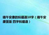 端午安康的祝福语10字（端午安康竖版 四字祝福语）