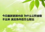 今日最新更新内容 为什么公积金取不出来 满足条件后怎么取出