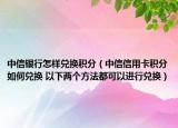 中信银行怎样兑换积分（中信信用卡积分如何兑换 以下两个方法都可以进行兑换）