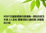9月07日最新更新内容湖南一高校内发生车祸 2人受伤 肇事司机已被控制 详细情况介绍