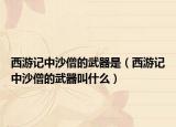 西游记中沙僧的武器是（西游记中沙僧的武器叫什么）