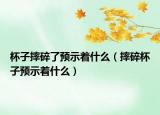 杯子摔碎了预示着什么（摔碎杯子预示着什么）