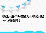 移动开通volte要钱吗（移动开启volte收费吗）