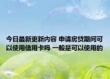 今日最新更新内容 申请房贷期间可以使用信用卡吗 一般是可以使用的