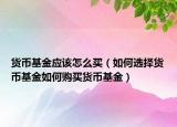 货币基金应该怎么买（如何选择货币基金如何购买货币基金）
