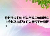 绘制马拉多纳 可以用汉王绘图板吗（绘制马拉多纳 可以用汉王绘图板）