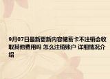9月07日最新更新内容储蓄卡不注销会收取其他费用吗 怎么注销账户 详细情况介绍