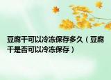 豆腐干可以冷冻保存多久（豆腐干是否可以冷冻保存）