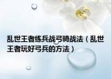 乱世王者练兵战弓骑战法（乱世王者玩好弓兵的方法）