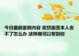 今日最新更新内容 房贷面签本人去不了怎么办 这样做可以帮到你