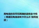 用电信的宽带玩网通的游戏会卡吗（网通玩电信游戏卡怎么办 如何加速）