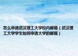 怎么申请武汉理工大学校内邮箱（武汉理工大学学生如何申请大学的邮箱）