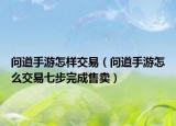 问道手游怎样交易（问道手游怎么交易七步完成售卖）