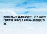 怎么样为人处事才能处得好（为人赢得好口碑攻略  学会为人处世待人接物的好方法）