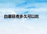 白蘑菇煮多久可以吃