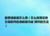 股票选股器怎么用（怎么使用证券交易软件的选股器功能 操作的方法）