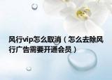 风行vip怎么取消（怎么去除风行广告需要开通会员）