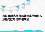 当日最新消息 贷款转出来借给别人炒股可以吗 答案很明显