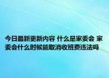 今日最新更新内容 什么是家委会 家委会什么时候能取消收班费违法吗
