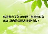 电器着火了怎么处理（电器着火怎么办 正确的处理方法是什么）