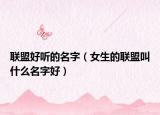 联盟好听的名字（女生的联盟叫什么名字好）