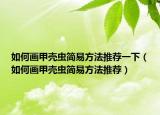 如何画甲壳虫简易方法推荐一下（如何画甲壳虫简易方法推荐）