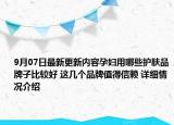 9月07日最新更新内容孕妇用哪些护肤品牌子比较好 这几个品牌值得信赖 详细情况介绍