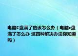 电脑C盘满了应该怎么办（电脑c盘满了怎么办 这四种解决办法你知道吗）