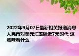 2022年9月07日最新相关报道消息 人民币对美元汇率逼近7元时代 这意味着什么