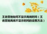 王者营地如何不显示离线时间（王者营地离线不显示时间的设置方法）