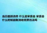 当日最新消息 什么是家委会 家委会什么时候能取消收班费违法吗